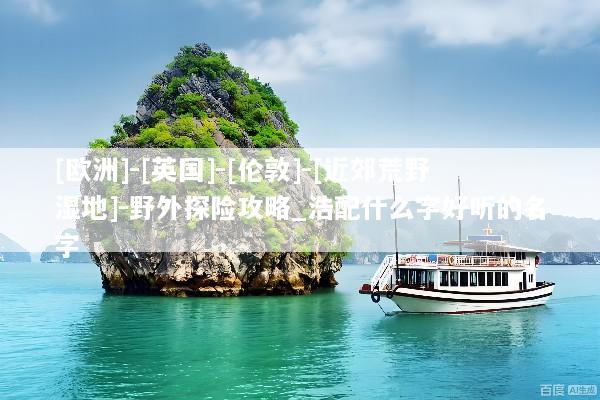 [欧洲]-[英国]-[伦敦]-[近郊荒野湿地]-野外探险攻略_浩配什么字好听的名字