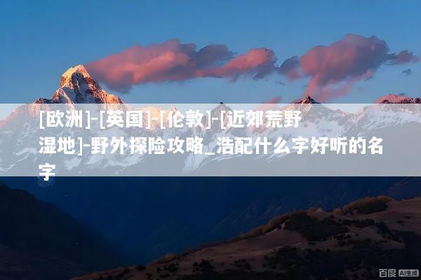 [欧洲]-[英国]-[伦敦]-[近郊荒野湿地]-野外探险攻略_浩配什么字好听的名字