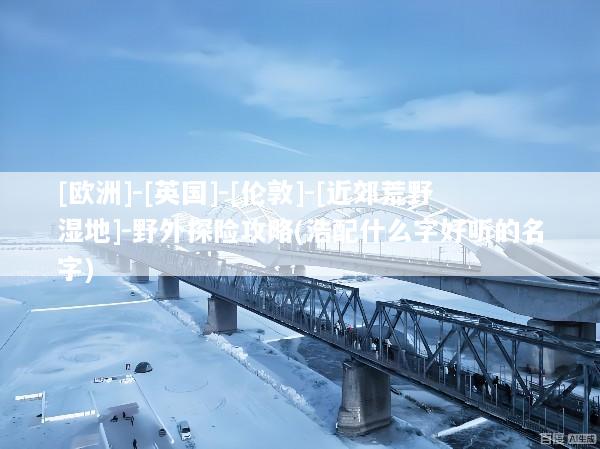 [欧洲]-[英国]-[伦敦]-[近郊荒野湿地]-野外探险攻略(浩配什么字好听的名字)