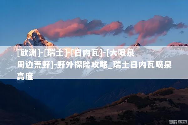 [欧洲]-[瑞士]-[日内瓦]-[大喷泉周边荒野]-野外探险攻略_瑞士日内瓦喷泉高度