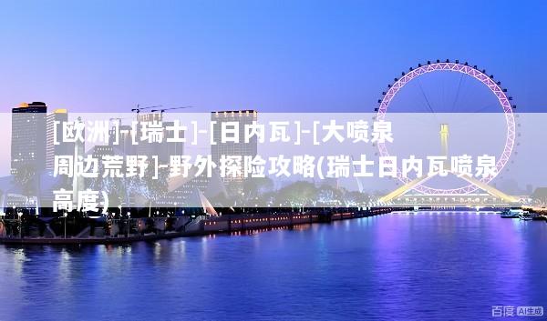 [欧洲]-[瑞士]-[日内瓦]-[大喷泉周边荒野]-野外探险攻略(瑞士日内瓦喷泉高度)