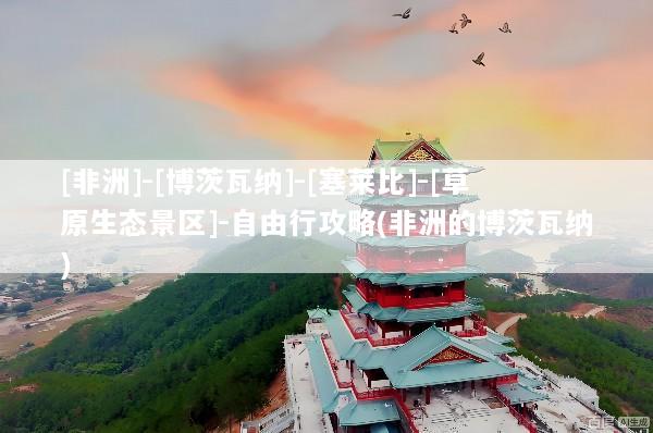 [非洲]-[博茨瓦纳]-[塞莱比]-[草原生态景区]-自由行攻略(非洲的博茨瓦纳)