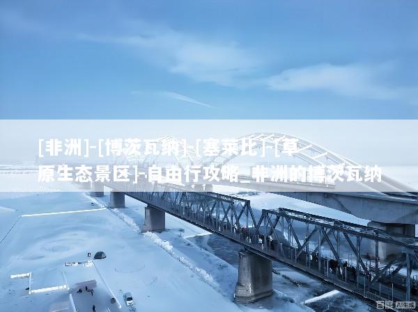 [非洲]-[博茨瓦纳]-[塞莱比]-[草原生态景区]-自由行攻略_非洲的博茨瓦纳
