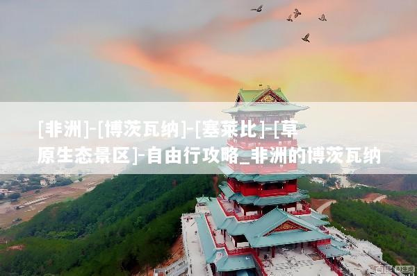 [非洲]-[博茨瓦纳]-[塞莱比]-[草原生态景区]-自由行攻略_非洲的博茨瓦纳
