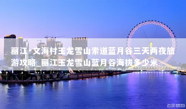 丽江·文海村玉龙雪山索道蓝月谷三天两夜旅游攻略_丽江玉龙雪山蓝月谷海拔多少米