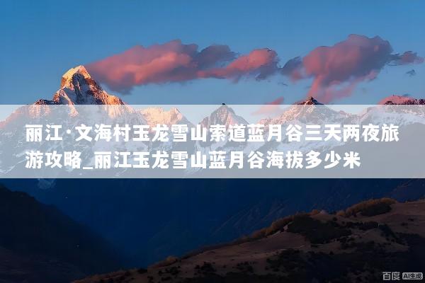 丽江·文海村玉龙雪山索道蓝月谷三天两夜旅游攻略_丽江玉龙雪山蓝月谷海拔多少米