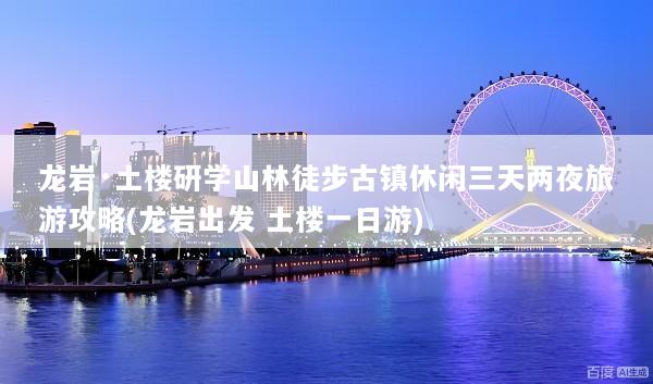 龙岩·土楼研学山林徒步古镇休闲三天两夜旅游攻略(龙岩出发 土楼一日游)