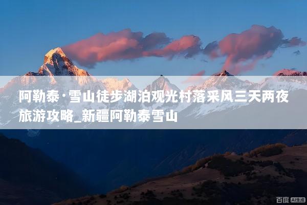 阿勒泰·雪山徒步湖泊观光村落采风三天两夜旅游攻略_新疆阿勒泰雪山