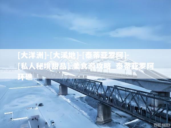 [大洋洲]-[大溪地]-[泰蒂亚罗阿]-[私人秘境甜品]-美食游攻略_泰蒂亚罗阿环礁
