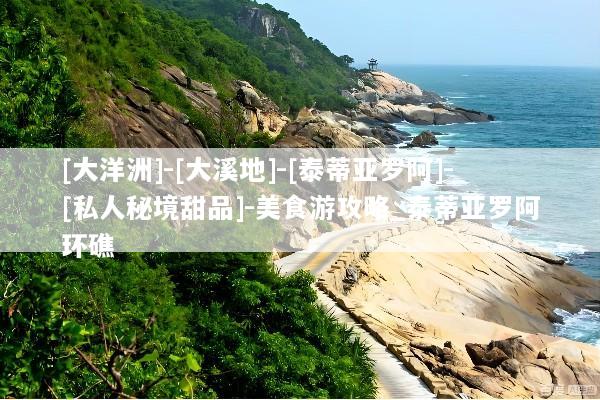 [大洋洲]-[大溪地]-[泰蒂亚罗阿]-[私人秘境甜品]-美食游攻略_泰蒂亚罗阿环礁