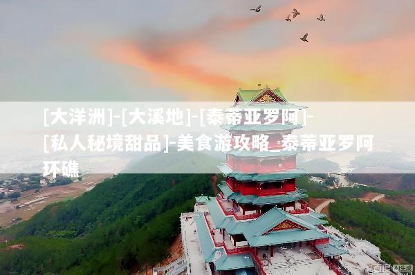 [大洋洲]-[大溪地]-[泰蒂亚罗阿]-[私人秘境甜品]-美食游攻略_泰蒂亚罗阿环礁