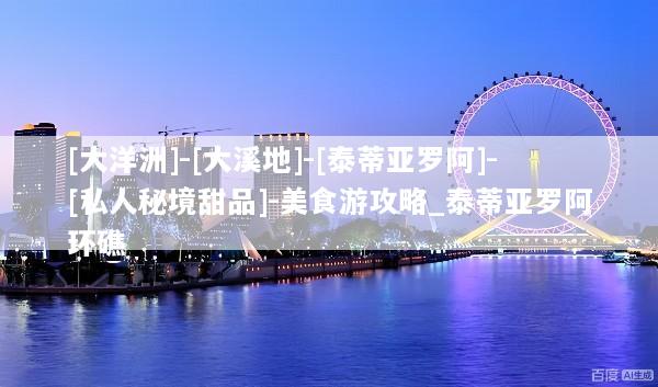 [大洋洲]-[大溪地]-[泰蒂亚罗阿]-[私人秘境甜品]-美食游攻略_泰蒂亚罗阿环礁