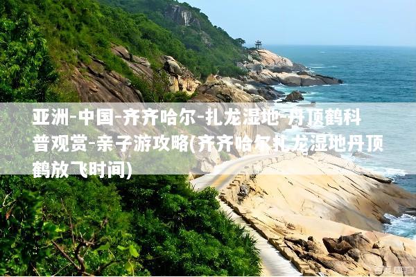 亚洲-中国-齐齐哈尔-扎龙湿地-丹顶鹤科普观赏-亲子游攻略(齐齐哈尔扎龙湿地丹顶鹤放飞时间)