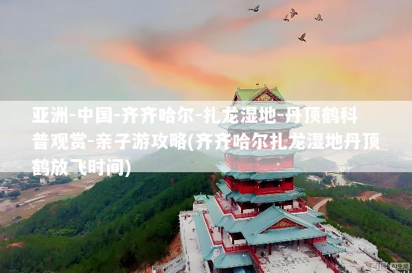 亚洲-中国-齐齐哈尔-扎龙湿地-丹顶鹤科普观赏-亲子游攻略(齐齐哈尔扎龙湿地丹顶鹤放飞时间)