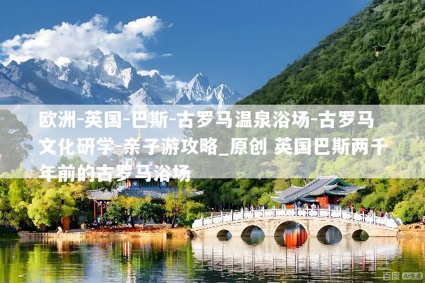 欧洲-英国-巴斯-古罗马温泉浴场-古罗马文化研学-亲子游攻略_原创 英国巴斯两千年前的古罗马浴场