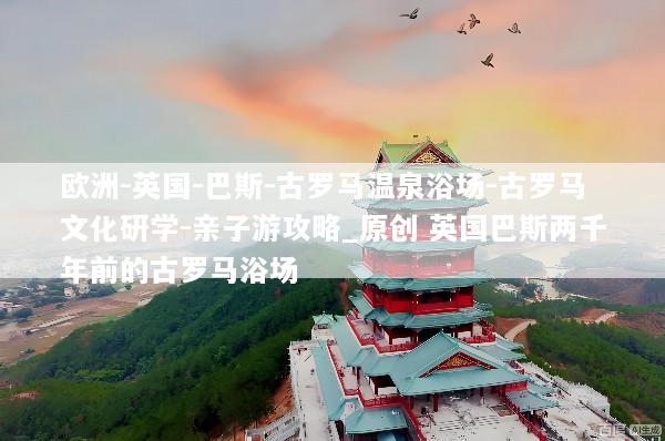 欧洲-英国-巴斯-古罗马温泉浴场-古罗马文化研学-亲子游攻略_原创 英国巴斯两千年前的古罗马浴场