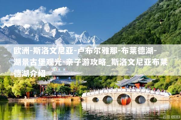 欧洲-斯洛文尼亚-卢布尔雅那-布莱德湖-湖景古堡观光-亲子游攻略_斯洛文尼亚布莱德湖介绍
