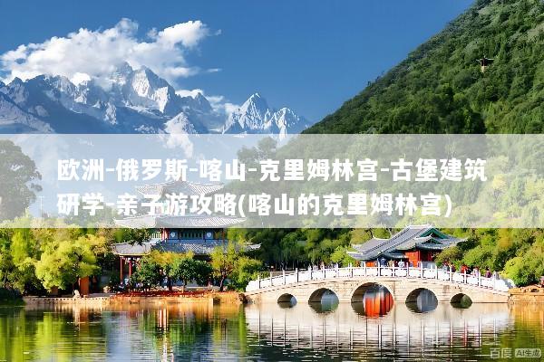 欧洲-俄罗斯-喀山-克里姆林宫-古堡建筑研学-亲子游攻略(喀山的克里姆林宫)
