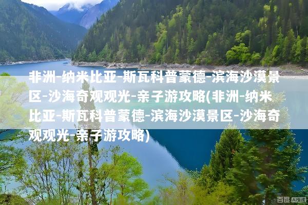 非洲-纳米比亚-斯瓦科普蒙德-滨海沙漠景区-沙海奇观观光-亲子游攻略(非洲-纳米比亚-斯瓦科普蒙德-滨海沙漠景区-沙海奇观观光-亲子游攻略)