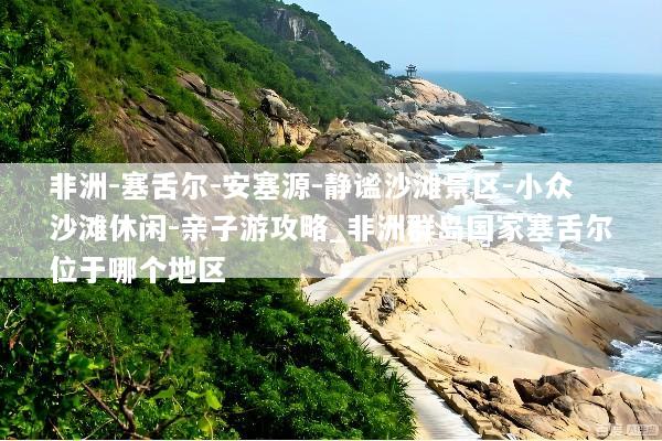 非洲-塞舌尔-安塞源-静谧沙滩景区-小众沙滩休闲-亲子游攻略_非洲群岛国家塞舌尔位于哪个地区