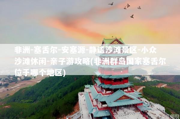 非洲-塞舌尔-安塞源-静谧沙滩景区-小众沙滩休闲-亲子游攻略(非洲群岛国家塞舌尔位于哪个地区)