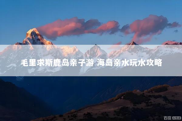 毛里求斯鹿岛亲子游 海岛亲水玩水攻略