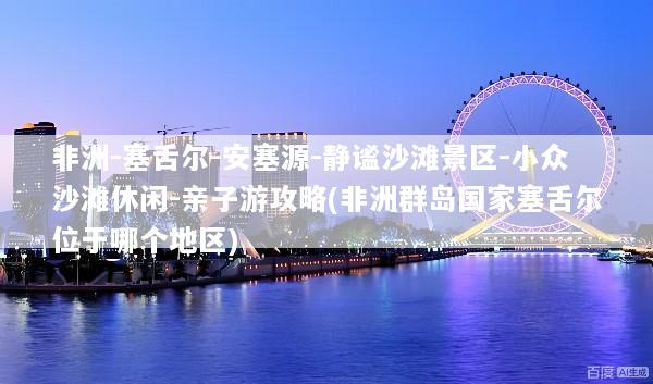 非洲-塞舌尔-安塞源-静谧沙滩景区-小众沙滩休闲-亲子游攻略(非洲群岛国家塞舌尔位于哪个地区)