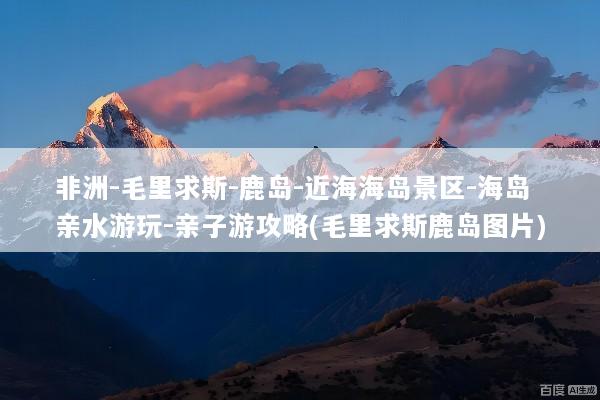 非洲-毛里求斯-鹿岛-近海海岛景区-海岛亲水游玩-亲子游攻略(毛里求斯鹿岛图片)