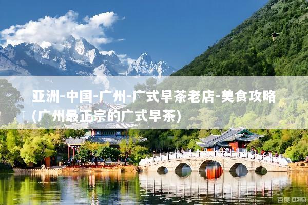 亚洲-中国-广州-广式早茶老店-美食攻略(广州最正宗的广式早茶)
