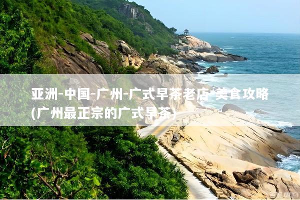 亚洲-中国-广州-广式早茶老店-美食攻略(广州最正宗的广式早茶)