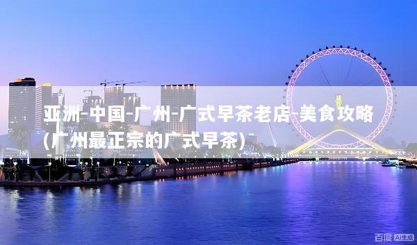 亚洲-中国-广州-广式早茶老店-美食攻略(广州最正宗的广式早茶)