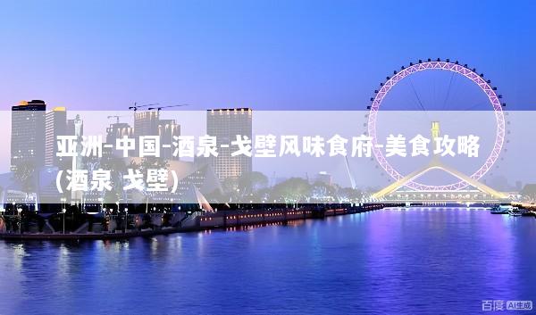 亚洲-中国-酒泉-戈壁风味食府-美食攻略(酒泉 戈壁)