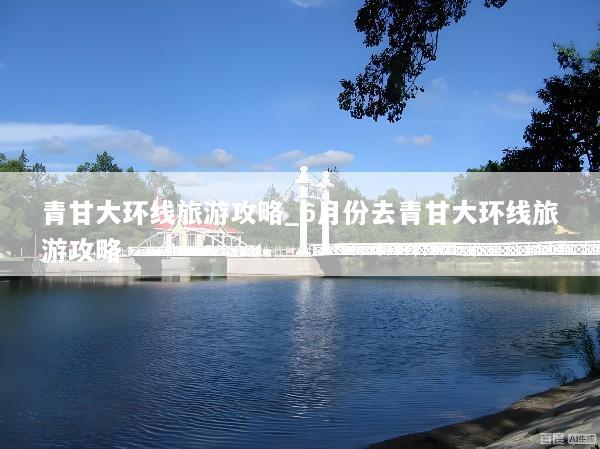 青甘大环线旅游攻略_6月份去青甘大环线旅游攻略