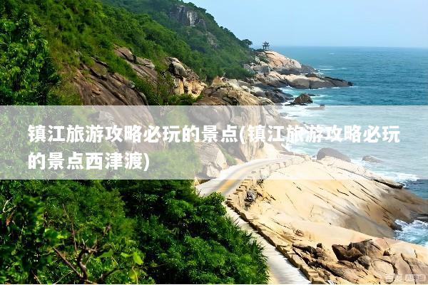 镇江旅游攻略必玩的景点(镇江旅游攻略必玩的景点西津渡)