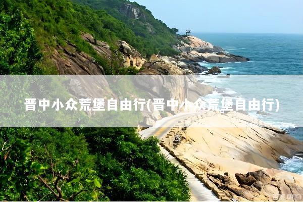 晋中小众荒堡自由行(晋中小众荒堡自由行)