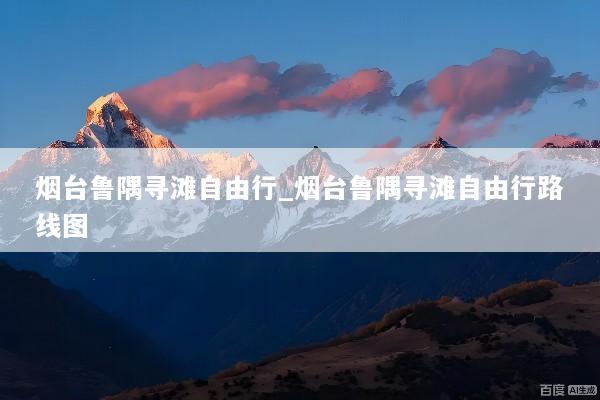 烟台鲁隅寻滩自由行_烟台鲁隅寻滩自由行路线图